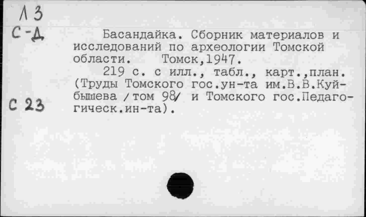 ﻿С 23
Басандайка. Сборник материалов и исследований по археологии Томской области. Томск,19^7.
219 с. с илл., табл., карт.,план. (Труды Томского гос.ун-та им.В.В.Куйбышева /том 96/ и Томского гос.Педаго-гическ.ин-та).